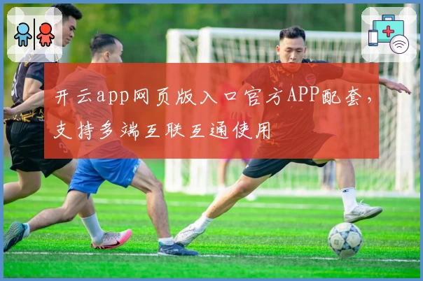 开云app网页版入口官方APP配套，支持多端互联互通使用