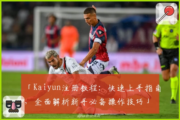 「Kaiyun注册教程：快速上手指南，全面解析新手必备操作技巧」