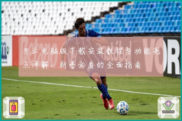 开云电脑版下载安装教程与功能亮点详解，新手必看的全面指南