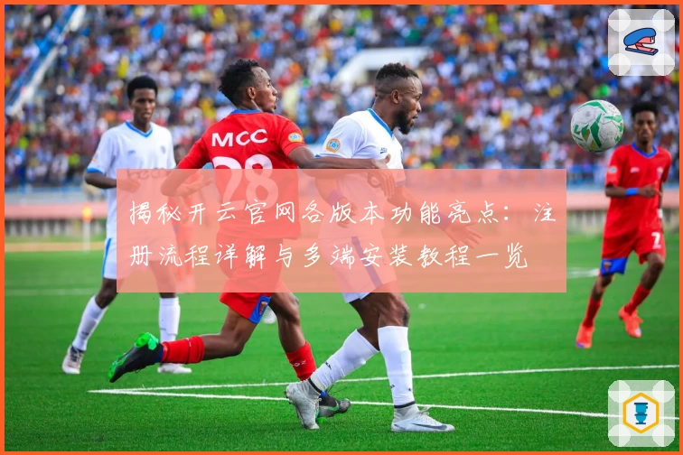 揭秘开云官网各版本功能亮点：注册流程详解与多端安装教程一览