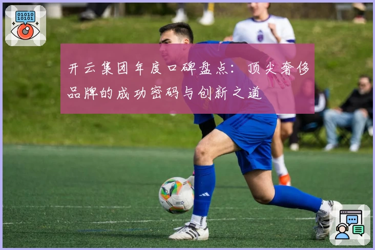 开云集团年度口碑盘点：顶尖奢侈品牌的成功密码与创新之道