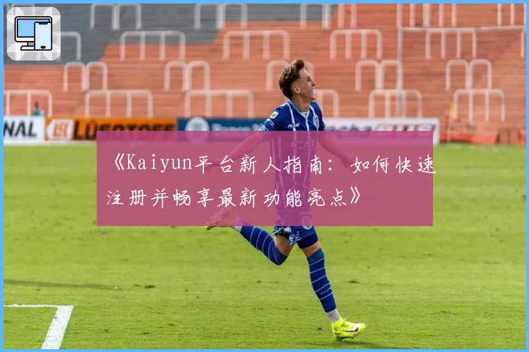 《Kaiyun平台新人指南：如何快速注册并畅享最新功能亮点》