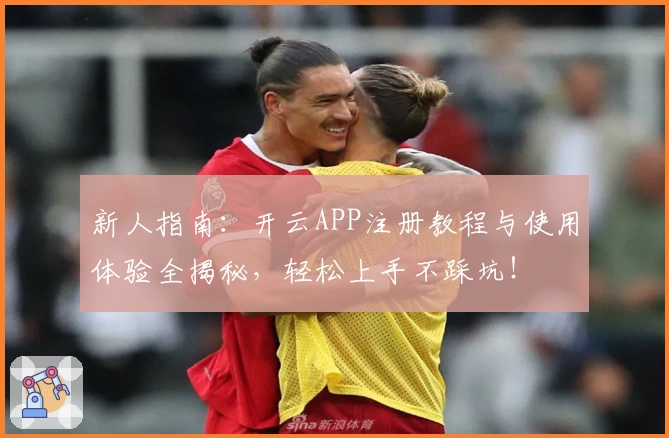 新人指南：开云APP注册教程与使用体验全揭秘，轻松上手不踩坑！