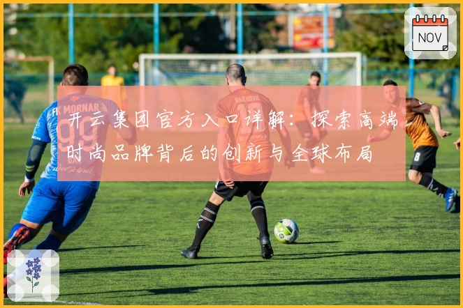 开云集团官方入口详解：探索高端时尚品牌背后的创新与全球布局