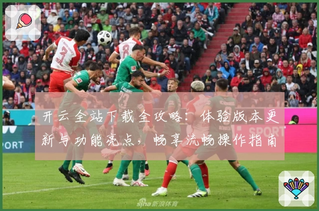开云全站下载全攻略：体验版本更新与功能亮点，畅享流畅操作指南