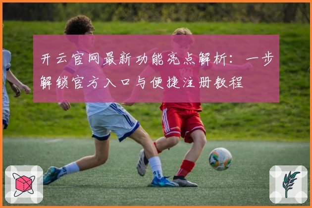 开云官网最新功能亮点解析：一步解锁官方入口与便捷注册教程