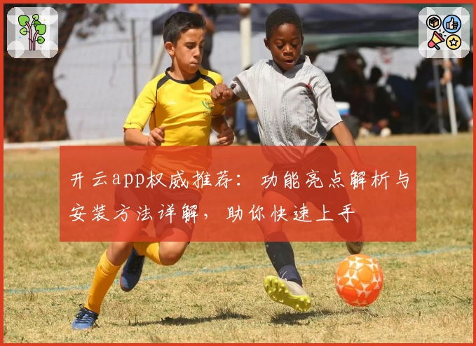 开云app权威推荐：功能亮点解析与安装方法详解，助你快速上手