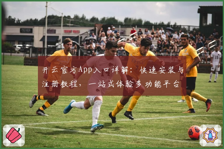开云官方App入口详解：快速安装与注册教程，一站式体验多功能平台