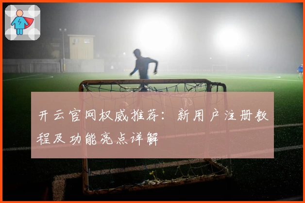 开云官网权威推荐：新用户注册教程及功能亮点详解