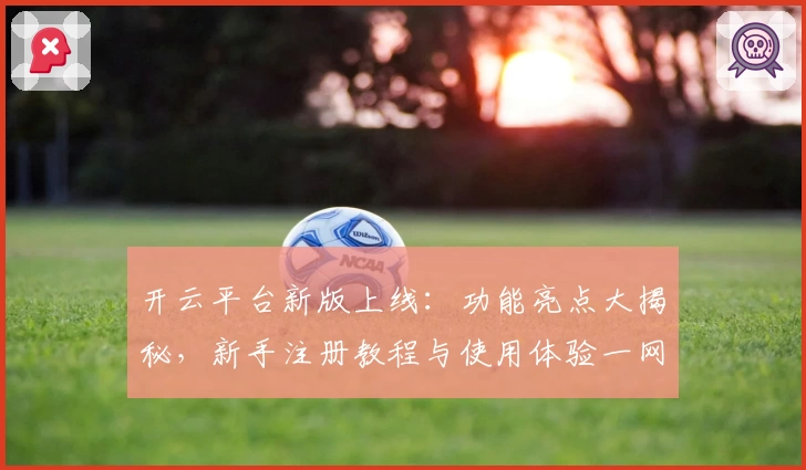 开云平台新版上线：功能亮点大揭秘，新手注册教程与使用体验一网打尽