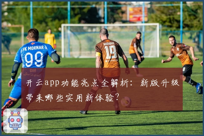 开云app功能亮点全解析：新版升级带来哪些实用新体验？