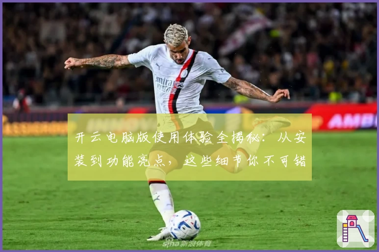 开云电脑版使用体验全揭秘：从安装到功能亮点，这些细节你不可错过