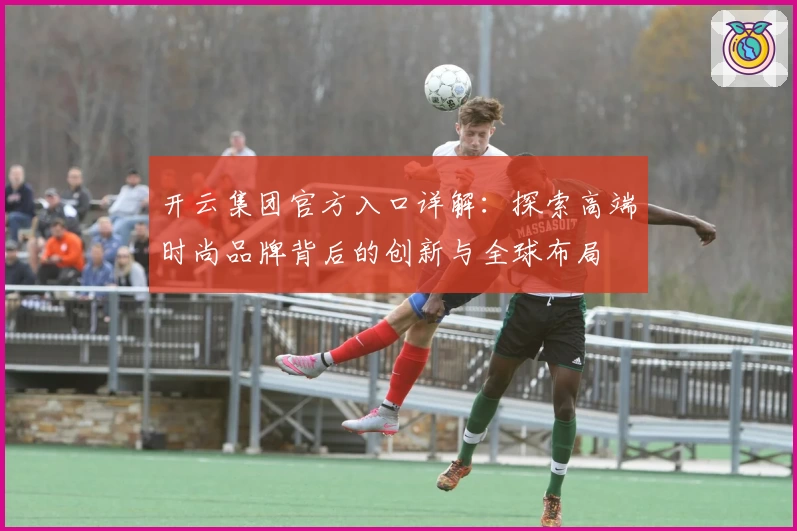 开云集团官方入口详解：探索高端时尚品牌背后的创新与全球布局