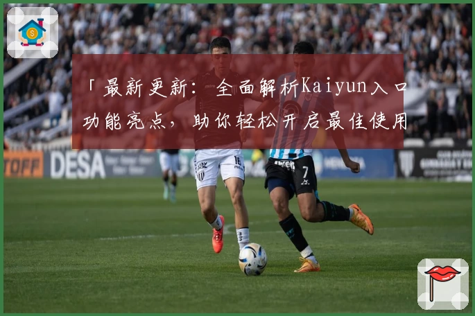 「最新更新：全面解析Kaiyun入口功能亮点，助你轻松开启最佳使用体验」
