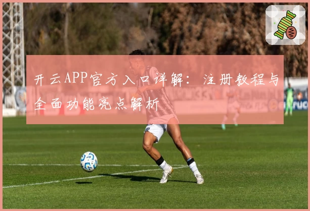 开云APP官方入口详解：注册教程与全面功能亮点解析