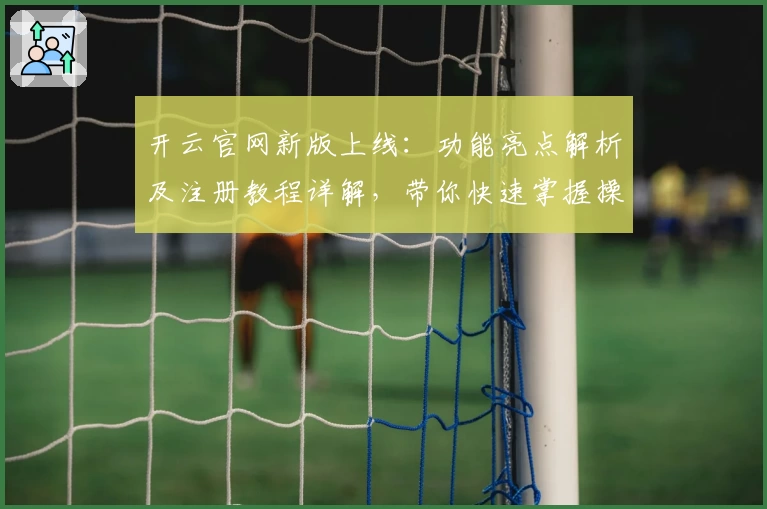 开云官网新版上线：功能亮点解析及注册教程详解，带你快速掌握操作技巧