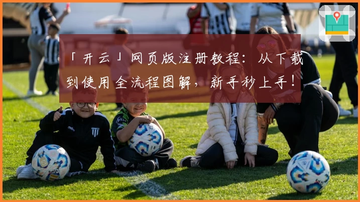 「开云」网页版注册教程：从下载到使用全流程图解，新手秒上手！