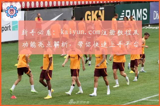 新手必看：kaiyun.com注册教程及功能亮点解析，带你快速上手平台所有核心服务