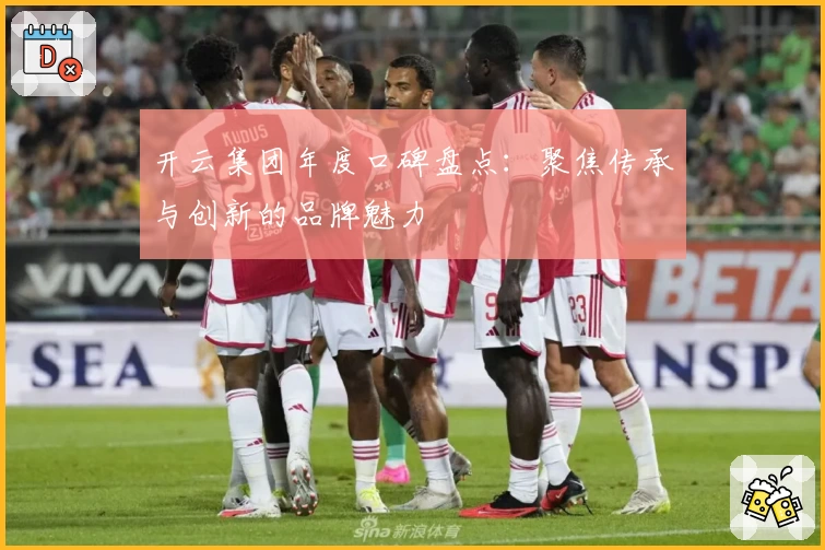 开云集团年度口碑盘点：聚焦传承与创新的品牌魅力