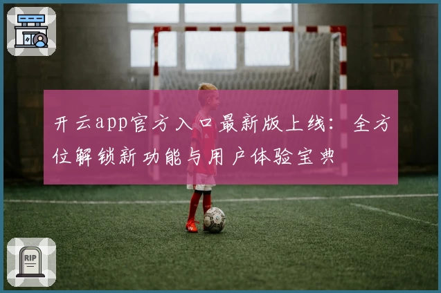 开云app官方入口最新版上线：全方位解锁新功能与用户体验宝典