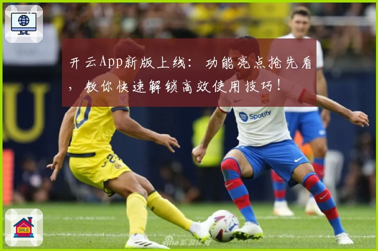 开云App新版上线：功能亮点抢先看，教你快速解锁高效使用技巧！