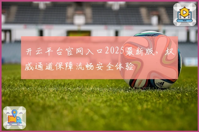 开云平台官网入口2025最新版，权威通道保障流畅安全体验