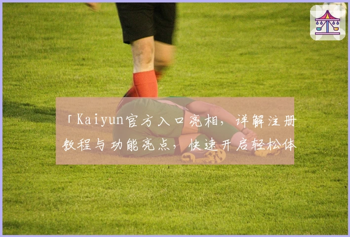 「Kaiyun官方入口亮相，详解注册教程与功能亮点，快速开启轻松体验」