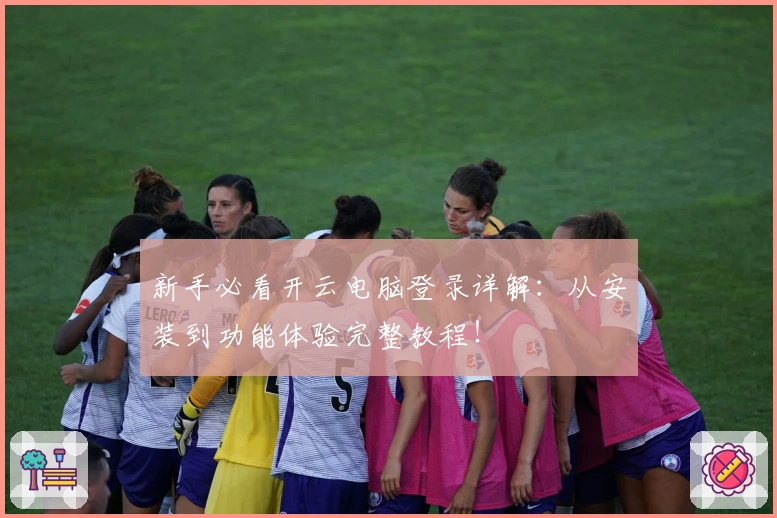 新手必看开云电脑登录详解：从安装到功能体验完整教程！