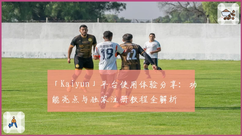 「Kaiyun」平台使用体验分享：功能亮点与独家注册教程全解析