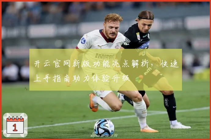 开云官网新版功能亮点解析，快速上手指南助力体验升级
