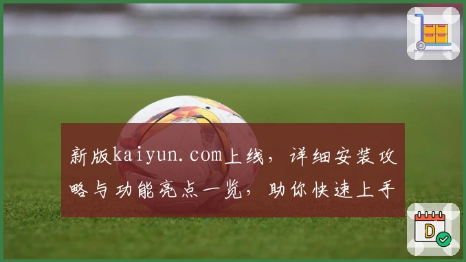 新版kaiyun.com上线，详细安装攻略与功能亮点一览，助你快速上手