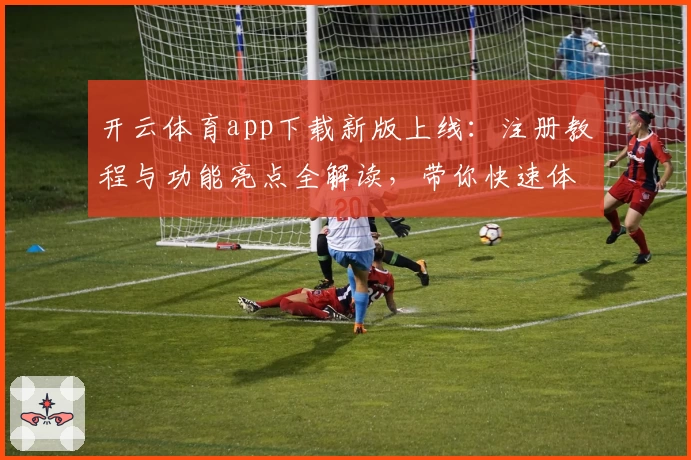 开云体育app下载新版上线:注册教程与功能亮点全解读,带你快速体验便捷操作