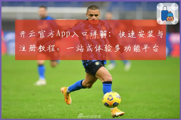 开云官方App入口详解：快速安装与注册教程，一站式体验多功能平台