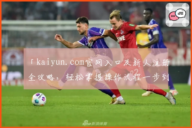 「kaiyun.com官网入口及新人注册全攻略，轻松掌握操作流程一步到位」