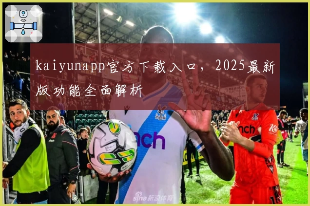 kaiyunapp官方下载入口，2025最新版功能全面解析