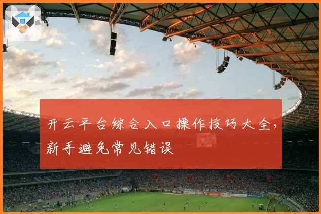 开云平台综合入口操作技巧大全，新手避免常见错误