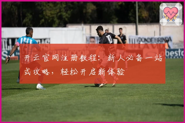 开云官网注册教程：新人必备一站式攻略，轻松开启新体验