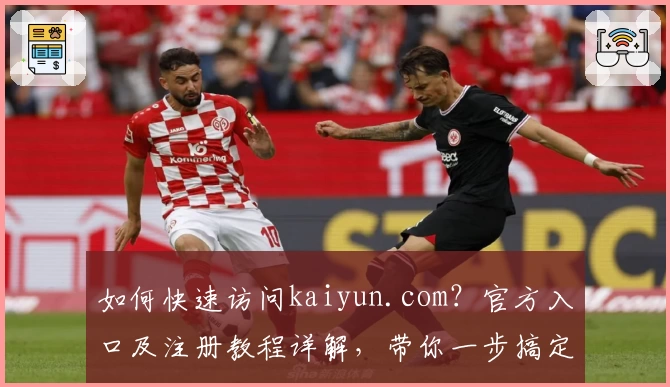 如何快速访问kaiyun.com？官方入口及注册教程详解，带你一步搞定新手操作！
