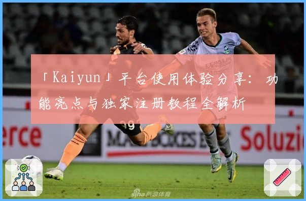 「Kaiyun」平台使用体验分享：功能亮点与独家注册教程全解析