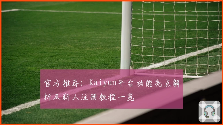 官方推荐：Kaiyun平台功能亮点解析及新人注册教程一览