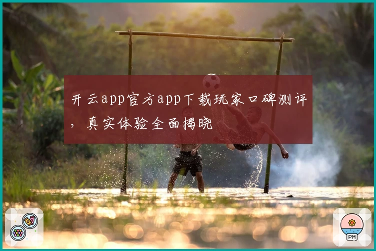 开云app官方app下载玩家口碑测评，真实体验全面揭晓