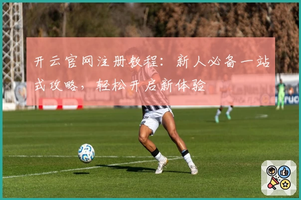 开云官网注册教程：新人必备一站式攻略，轻松开启新体验