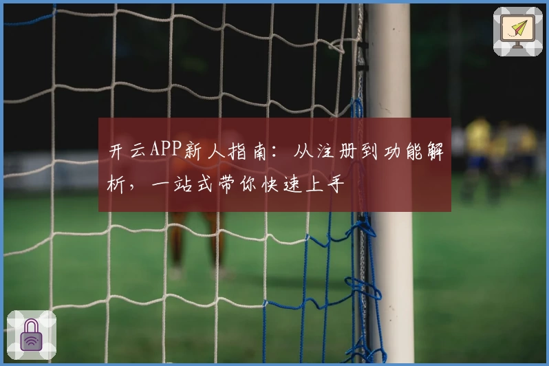 开云APP新人指南:从注册到功能解析,一站式带你快速上手