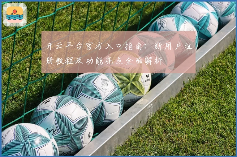 开云平台官方入口指南：新用户注册教程及功能亮点全面解析