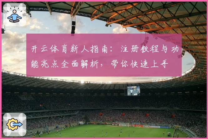 开云体育新人指南：注册教程与功能亮点全面解析，带你快速上手