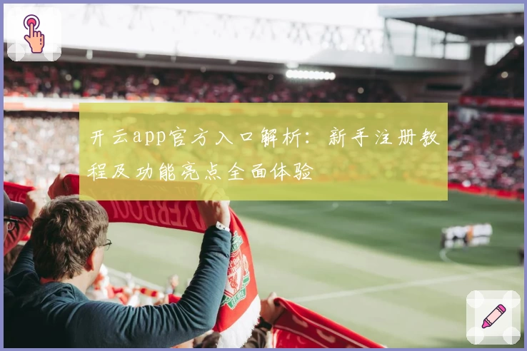 开云app官方入口解析：新手注册教程及功能亮点全面体验