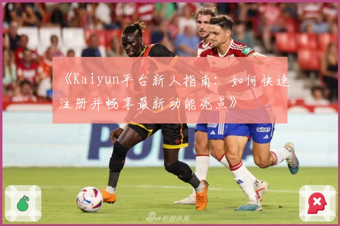 《Kaiyun平台新人指南:如何快速注册并畅享最新功能亮点》