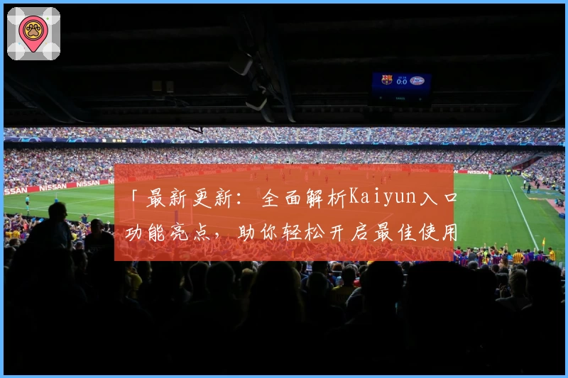 「最新更新：全面解析Kaiyun入口功能亮点，助你轻松开启最佳使用体验」