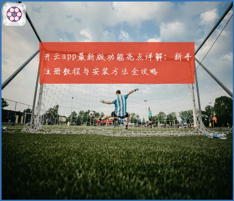 开云app最新版功能亮点详解：新手注册教程与安装方法全攻略