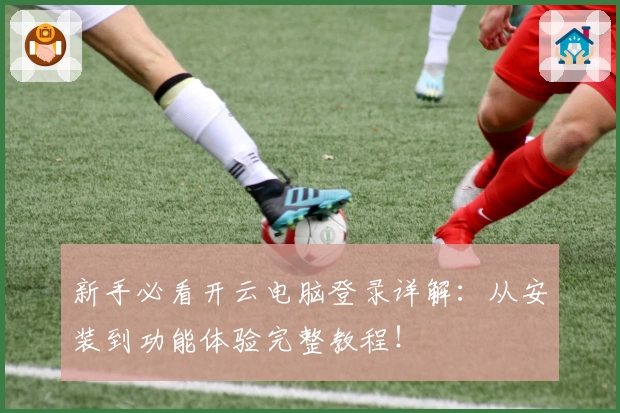 新手必看开云电脑登录详解：从安装到功能体验完整教程！